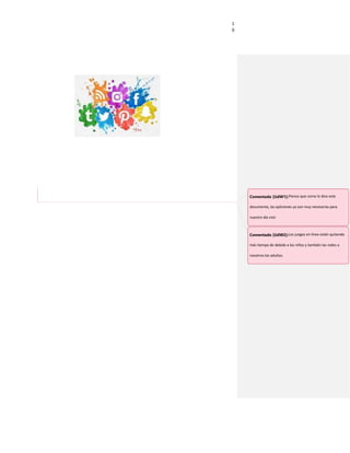 1
0
Comentado [UdW1]:Pienso que como lo dice este
documento, las apliciones ya son muy necesarias para
nuestro día vivir
Comentado [UdW2]:Los juegos en línea están quitando
más tiempo de debido a los niños y también las redes a
nosotros los adultos.
 