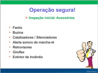  Inspeção inicial: Acessórios
• Faróis
• Buzina
• Catalisadores / Silenciadores
• Alerta sonoro de marcha-ré
• Retrovisores
• Giroflex
• Extintor de Incêndio
Operação segura!
 