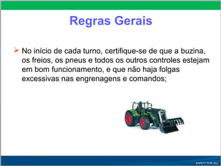  No início de cada turno, certifique-se de que a buzina,
os freios, os pneus e todos os outros controles estejam
em bom funcionamento, e que não haja folgas
excessivas nas engrenagens e comandos;
Regras Gerais
 
