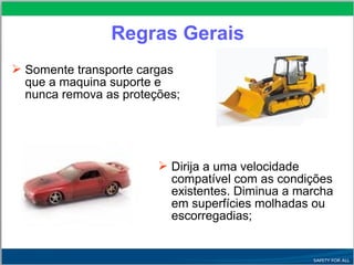  Somente transporte cargas
que a maquina suporte e
nunca remova as proteções;
 Dirija a uma velocidade
compatível com as condições
existentes. Diminua a marcha
em superfícies molhadas ou
escorregadias;
Regras Gerais
 