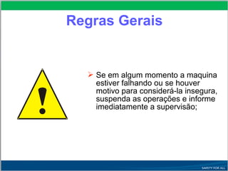  Se em algum momento a maquina
estiver falhando ou se houver
motivo para considerá-la insegura,
suspenda as operações e informe
imediatamente a supervisão;
Regras Gerais
 