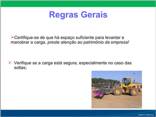 Certifique-se de que há espaço suficiente para levantar e
manobrar a carga, preste atenção ao patrimônio da empresa!
Regras Gerais
 Verifique se a carga está segura, especialmente no caso das
soltas;
 
