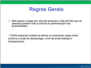  Não passe a carga por cima de pessoas e não permita que as
pessoas passem sob a concha ou permaneçam nas
proximidades;
Tenha especial cuidado ao elevar ou posicionar carga muito
próxima a onde for descarregar, a fim de evitar batidas e
tombamentos;
Regras Gerais
 