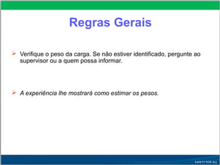  Verifique o peso da carga. Se não estiver identificado, pergunte ao
supervisor ou a quem possa informar.
 A experiência lhe mostrará como estimar os pesos.
Regras Gerais
 