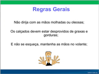 Não dirija com as mãos molhadas ou oleosas;
Os calçados devem estar desprovidos de graxas e
gorduras;
E não se esqueça, mantenha as mãos no volante;
Regras Gerais
 