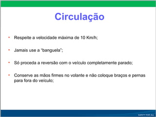 Circulação
• Respeite a velocidade máxima de 10 Km/h;
• Jamais use a “banguela”;
• Só proceda a reversão com o veículo completamente parado;
• Conserve as mãos firmes no volante e não coloque braços e pernas
para fora do veículo;
 