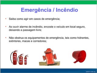 Emergência / Incêndio
• Saiba como agir em casos de emergência;
• Ao ouvir alarme de incêndio, encoste o veículo em local seguro,
deixando a passagem livre;
• Não obstrua os equipamentos de emergência, tais como hidrantes,
extintores, macas e corredores;
 