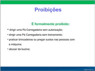 É formalmente proibido:
• dirigir uma Pá Carregadeira sem autorização;
• dirigir uma Pá Carregadeira sem treinamento;
• praticar brincadeiras ou pregar sustos nas pessoas com
a máquina;
• abusar da buzina;
Proibições
 