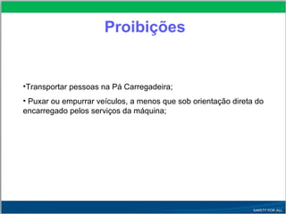 •Transportar pessoas na Pá Carregadeira;
• Puxar ou empurrar veículos, a menos que sob orientação direta do
encarregado pelos serviços da máquina;
Proibições
 