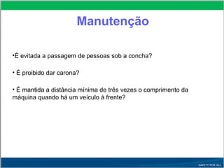 Manutenção
•É evitada a passagem de pessoas sob a concha?
• É proibido dar carona?
• É mantida a distância mínima de três vezes o comprimento da
máquina quando há um veículo à frente?
 