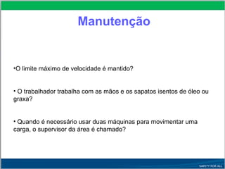 •O limite máximo de velocidade é mantido?
• O trabalhador trabalha com as mãos e os sapatos isentos de óleo ou
graxa?
• Quando é necessário usar duas máquinas para movimentar uma
carga, o supervisor da área é chamado?
Manutenção
 
