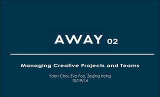 Managing Creative Projects and Teams
Yoon Choi, Eva Foo, Zeqing Hong
10/19/16
02
 