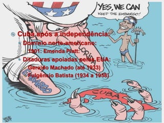  Cuba após a independência:
 Domínio norte-americano:
○ 1901: Emenda Platt:
 Ditaduras apoiadas pelos EUA:
○ Geraldo Machado (até 1933)
○ Fulgêncio Batista (1934 a 1958)
 