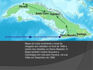 Mapa da Cuba mostrando o local da
chegada dos rebeldes no final de 1956 e
reduto dos rebeldes no Sierra Maestra. O
Mapa também mostra Guevara e
Cienfuegos em rota para Havana, via Las
Villas em Dezembro de 1958.
 