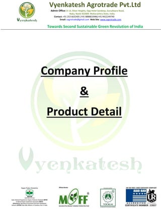 Vyenkatesh Agrotrade Pvt.Ltd
Admin Office: D-13, Silver Heights, Opp Hotel Sandeep, Gurudwara Road,
Naka, Nasik-422009. Maharashtra State, India.
Contact: +91-253 6632405 /+91 8888810486/+91 9422249740
Email: vagrotrade@gmail.com Web Site: www.vagrotrade.com
Towards Second Sustainable Green Revolution of India
Company Profile
&
Product Detail
 