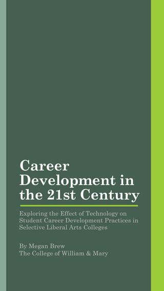 Career
Development in
the 21st Century
Exploring the Effect of Technology on
Student Career Development Practices in
Selective Liberal Arts Colleges
By Megan Brew
The College of William & Mary
 