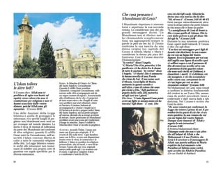 Che cosa pensano i                        crea ciò che Egli vuole. Allorché ha
                                                                                                                                   deciso una cosa non ha che da dire:
                                                                                         Musulmani di Gesù?                        "Sii, ed essa è". (Corano, 3:42-45-46-47)
                                                                                                                                   Gesù nacque miracolosamente attra-
                                                                                         I Musulmani rispettano e onorano          verso lo stesso potere che portò Adamo
                                                                                         Gesù e aspettano la sua seconda           in vita senza che vi fosse un padre:
                                                                                         venuta. Lo considerano uno dei più        “La somiglianza di Gesù di fronte a
                                                                                         grandi messaggeri divini. Un              Dio è come quella di Adamo: Dio lo
                                                                                         Musulmano non si riferisce mai a          creò dalla polvere e poi gli disse: Sii.
                                                                                         lui chiamandolo semplicemente             Ed egli fu.” (Corano 3:59)
                                                                                         Gesù, ma aggiungendo sempre le            Durante la sua missione profetica
                                                                                         parole la pace sia con lui. Il Corano     Gesù operò molti miracoli. Il Corano
                                                                                         conferma la sua nascita da una            ci dice che egli disse:
                                                                                         donna vergine (un capitolo del            “E ne farà un messaggero per i figli di
                                                                                         Corano si intitola Maria), e Maria è      Israele (che dirà loro). Io son venuto
                                                                                         considerata la donna più pura del-        da voi con un Segno del Vostro
                                                                                         l'universo. Così il Corano descrive       Signore. Ecco io plasmerò per voi con
                                                                                         l'Annunciazione:                          dell'argilla una figura di uccello e poi
                                                                                         "In verità!" disse l'Angelo,              vi soffierò sopra e con il permesso di
                                                                                         "O Maria! Dio ti ha prescelta, ti ha      Dio diventerà un uccello: ed io con
                                                                                         purificata e ti ha eletta fra le donne    il permesso di Dio guarirò coloro
                                                                                         di tutte le nazioni. "In verità!" disse   che sono nati ciechi, ed i lebbrosi, e
                                                                                         l'Angelo, "O Maria! Dio ti annunzia       risusciterò i morti. E vi dichiaro, ciò
                                                                                         la buona novella di una Parola            che mangiate, e ciò che accumulate
                                                                                         che viene da Lui, il suo nome sarà        nelle vostre case, certamente in ciò
                                                                                         il Messia, Gesù figlio di Maria,          vi è un Segno per voi, se siete
L’Islam tollera                          SOPRA: la Moschea di Omar e la Chiesa
                                         del Santo Sepolcro, Gerusalemme.                eminente in questo mondo e                veramente credenti” (Corano 3:49)
le altre fedi?                           Quando il califfo Omar sconfisse                nell'altro, e uno di coloro che sono      Né Muhammad, né Gesù sono venuti
                                         i bizantini e conquistò Gerusalemme, volle      più vicini a Dio. "Egli parlerà al        a cambiare la dottrina fondamentale
Il Corano dice: Allah non vi             entrare nella città accompagnato solo da        popolo dalla culla alla maturità,         del credere in un Unico Dio, annun-
proibisce di agire con bontà ed          un esiguo numero di seguaci. Annunciando        ed egli sarà tra i giusti."               ciata da profeti precedenti, bensì a
equità verso coloro che non vi           alla cittadinanza che la vita e le proprietà    Ella disse: "O mio Signore!Come potrò     confermare e dare nuova linfa a tale
combattono per religione e non vi        di tutti erano salve e che i luoghi di culto    avere un figlio se nessun uomo mi ha      dottrina. Nel Corano è scritto che
hanno scacciato dalle vostre             non sarebbero mai stati eliminati, chiese       toccata? Egli disse: " E' così, Dio
                                         al Patriarca Cristiano Sofronio di                                                        Gesù ha detto:
dimore, poiché Allah ama gli                                                                                                       “(Io sono venuto) per confermare la
                                         accompagnarlo a visitare i luoghi sacri.
equanimi. (Corano 60:8)                  Il Patriarca lo invitò a pregare nella Chiesa                                             Legge che esisteva prima di me. E per
Una delle funzioni della Legge           del Santo Sepolcro, ma lui preferì pregare                                                rendere lecito parte di ciò che vi era
Islamica è quella di proteggere le       all’esterno, dicendo che se avesse accettato                                              stato probito; Io son venuto da voi
minoranze, ecco perché luoghi di pre-    di entrare, future generazoni di Musulmani                                                con un Segno dal vostro Signore.
                                         avrebbero avuto una scusa per trasformare                                                 Dunque siate timorati di Allah e
ghiera non Musulmani sono sorti un       il luogo in moschea. Sopra è visibile la
po’ ovunque nel mondo islamico. La                                                                                                 seguite le mie istruzioni”.
                                         Moschea dove Omar si raccolse in preghiera.
storia è ricca di esempi di tolleranza                                                                                             (Corano 3:50)
da parte dei Musulmani nei confronti     A DESTRA: secondo l’Islam, l’uomo non                                                     Il Profeta Muhammad disse:
di altre religioni: quando il califfo    nasce con il peccato originale. E’ il                                                     Chiunque crede che non vi sia altro
Omar entrò in Gerusalemme, nell’an-      vicario di Dio sulla terra. Ogni bambino                                                  dio all'infuori di Allah, e che
no 634, l’Islam concesse libertà di      nasce con la fitra, ovvero una disposizione                                               Muhammad é il suo Profeta, che
culto a tutte le comunità religiose      innata verso la virtù, la conoscenza e la                                                 Gesù è il servitore e il messaggero di
                                         bellezza. L’Islam si considera la religione                                               Allah, sua parola soffiata in Maria
della città. La Legge Islamica consen-   primordiale, din al-hanif, e cerca di far
te anche alle minoranze non musul-                                                                                                 e spirito da Lui emanato e che
                                         tornare l’uomo alla sua vera, originale                                                   Paradiso ed Inferno sono verità,
mane di stabilire una propria corte di   natura nella quale egli è in armonia con
giustizia con regole specifiche per le   il creato, è ispirato a compiere il bene                                                  sarà accolto da Allah in Paradiso.
diverse minoranze.                       e a confermare l’unicità di Dio.                                                          (Da un Hadith di Bukhari)


20                                                                                                                                                                       21
 