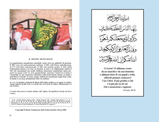 IL MONDO MUSULMANO

La popolazione musulmana mondiale conta circa un miliardo di persone.
Il 30% vive nel subcontinente indiano, il 20% nell'Africa subsahariana,
il 17% nell'Asia sudorientale, il 18% nel mondo arabo, il 10% nella
Federazione Russa e in Cina. In Turchia, in Iran e in Afghanistan risiede il                                  O Gente! Vi abbiamo creato
10% dei musulmani non arabi. Sebbene minoranze musulmane siano pre-                                        da un maschio e da una femmina
senti in quasi tutte le aree geografiche, inclusa l'America Latina e
l'Australia, le più numerose risiedono nella Federazione Russa, in India e                               e abbiamo fatto di voi popoli e tribù,
nell'Africa Centrale. Vi sono cinque milioni di musulmani negli Stati Uniti.
In Italia ve ne sono attualmente oltre un milione.                                                            affinché possiate conoscervi
                                                                                                            l’un l’altro. Il più gradito a Dio
IN ALTO: La bandiera nazionale del Regno dell’Arabia saudita su cui appare la testimo-
nianza islamica di fede: Non vi è alcun Dio al di fuori di Allah e Muhammad è il                                  è il più pio tra di voi.
suo Profeta.
                                                                                                              Dio è onnisciente e sapiente.
                                                                                                                                  (Corano, 49:13)
I versetti citati sono la versione italiana, dall’ inglese, del significato testuale del Sacro
Corano.


   FOTO : Chester Beatty Library 3,6,9: Alistar Duncan 5,28: Islamic Texts Society 2, 5, 7, 8,
 10, 15, 18, 19, 20, 22, 23, 25, 28, 29, 31: Islamic Press Agency 8, 23, 26: Roland & Sabina
 Michaud 4, 9, 10, 13, 14, 21, 23, 24, 26, 29: Peter Saunders 8, 9, 15, 22, 24, 25, 27, 28, 29, 31: A.
 Cash 14: Shams ed-din Friedlander 12: David Runnacles 22: Sygma 27



        Copyright © Reale Ambasciata dell'Arabia Saudita, Roma 2002

32
 