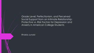 Grade Level, Perfectionism, and Perceived
Social Support from an Intimate Relationship:
Protective vs. Risk Factors for Depression and
Anxiety in American College Students
Rhabia Junaid
 