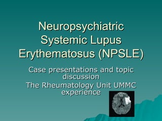 Neuropsychiatric Systemic Lupus Erythematosus (NPSLE) Case presentations and topic discussion The Rheumatology Unit UMMC experience 