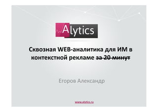 Сквозная WEB-аналитика для ИМ в
контекстной рекламе за 20 минут
Егоров Александр
www.alytics.ru
 