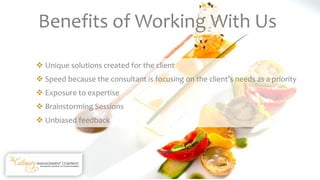 Benefits of Working With Us
 Unique solutions created for the client
 Speed because the consultant is focusing on the client’s needs as a priority
 Exposure to expertise
 Brainstorming Sessions
 Unbiased feedback
 