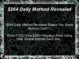 $264 Daily Method Revealed


$264 Daily Method Revealed Makes You Some
              Serious Cash?...

What If YOU Saw $264+ Paydays From Using
      ONE Simple Method Each Day...
 