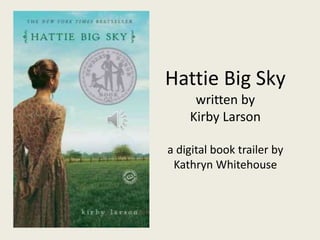 Hattie Big Sky
written by
Kirby Larson
a digital book trailer by
Kathryn Whitehouse
 