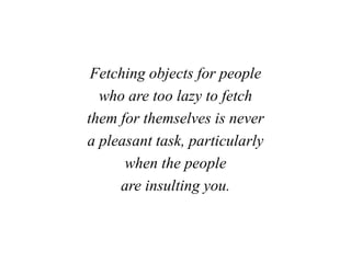 Fetching objects for people
who are too lazy to fetch
them for themselves is never
a pleasant task, particularly
when the people
are insulting you.
 