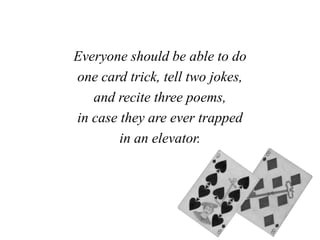 Everyone should be able to do
one card trick, tell two jokes,
and recite three poems,
in case they are ever trapped
in an elevator.
 