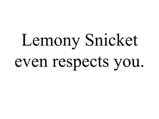 Lemony Snicket
even respects you.
 