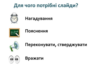 Для чого потрібні слайди?
Нагадування
Пояснення
Переконувати, стверджувати
Вражати
 