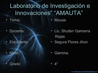 “Laboratorio de Investigación e
Innovaciones” “AMAUTA”
• Tema:
• Docente:
• Estudiante:
• Nivel:
• Grado:
• Mouse
• Lic. Shuferr Gamarra
Rojas
• Segura Flores Jhon
• Gamma
• 4°
 
