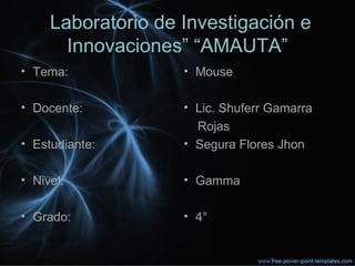 “Laboratorio de Investigación e
Innovaciones” “AMAUTA”
• Tema:
• Docente:
• Estudiante:
• Nivel:
• Grado:
• Mouse
• Lic. Shuferr Gamarra
Rojas
• Segura Flores Jhon
• Gamma
• 4°
 