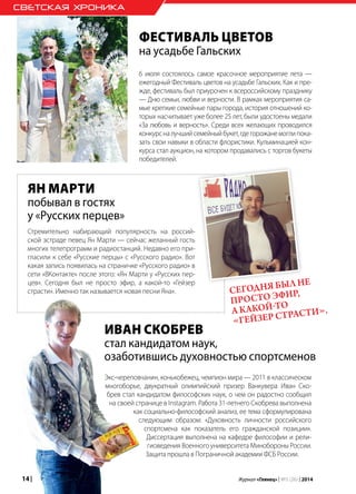 14 | Журнал «Глянец» | №5 (26) | 2014
Экс-череповчанин, конькобежец, чемпион мира — 2011 в классическом
многоборье, двукратный олимпийский призер Ванкувера Иван Ско-
брев стал кандидатом философских наук, о чем он радостно сообщил
на своей странице в Instagram. Работа 31-летнего Скобрева выполнена
как социально-философский анализ, ее тема сформулирована
следующим образом: «Духовность личности российского
спортсмена как показатель его гражданской позиции».
Диссертация выполнена на кафедре философии и рели-
гиоведения Военного университета Минобороны России.
Защита прошла в Пограничной академии ФСБ России.
Иван Скобрев
стал кандидатом наук,
озаботившись духовностью спортсменов
Ян Марти
побывал в гостях
у «Русских перцев»
СВЕТСКАЯ ХРОНИКА
Стремительно набирающий популярность на россий-
ской эстраде певец Ян Марти — сейчас желанный гость
многих телепрограмм и радиостанций. Недавно его при-
гласили к себе «Русские перцы» с «Русского радио». Вот
какая запись появилась на страничке «Русского радио» в
сети «ВКонтакте» после этого: «Ян Марти у «Русских пер-
цев». Сегодня был не просто эфир, а какой-то «Гейзер
страсти». Именно так называется новая песни Яна». Сегодня был не
просто эфир,
а какой-то
«Гейзер страсти».
Фестиваль цветов
на усадьбе Гальских
6 июля состоялось самое красочное мероприятие лета —
ежегодный Фестиваль цветов на усадьбе Гальских. Как и пре-
жде, фестиваль был приурочен к всероссийскому празднику
— Дню семьи, любви и верности. В рамках мероприятия са-
мые крепкие семейные пары города, история отношений ко-
торых насчитывает уже более 25 лет, были удостоены медали
«За любовь и верность». Среди всех желающих проводился
конкурсналучшийсемейныйбукет,гдегорожанемоглипока-
зать свои навыки в области флористики. Кульминацией кон-
курса стал аукцион, на котором продавались с торгов букеты
победителей.
 