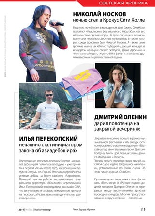 | 152014 | №5 (26) | Журнал «Глянец»
Илья Перекопский
нечаянно стал инициатором
закона об авиадебоширах
Текст: Эдуард Абрамов
СВЕТСКАЯ ХРОНИКА
Предложениезапретитьпродажубилетовнасамо-
лет дебоширам появилось в Госдуме и уже приня-
то в первом чтении после того, как помощник де-
путата Госдумы от «Единой России» Андрея Исаева
устроил дебош на борту самолета «Аэрофлота».
Летевший тем же рейсом экс-заместитель гене-
рального директора «ВКонтакте» череповчанин
Илья Перекопский впоследствии рассказал СМИ,
что депутат вместе со своим помощником кричали
на персонал, а Исаев размахивал депутатским удо-
стоверением.
Николай Носков
ночью спел в Крокус Сити Холле
В одну из ночей июня в концертном зале Крокус Сити Холл
состоялся «Квартирник фестивального масштаба», как его
назвали сами организаторы. На трех площадках всю ночь
выступали несколько десятков музыкантов, в числе кото-
рых среди основных был Николай Носков. А также такие
громкие имена, как «Ляпис Трубецкой», дающий концерт за
концертом накануне своего роспуска, Диана Арбенина и
«Ночные снайперы», «Жуки», «Billy’s Band» и множество дру-
гихизвестныхлицотечественнойсцены.
Дмитрий Оленин
дарил полотенца на
закрытой вечеринке
Закрытая вечеринка прошла в рамках му-
зыкального фестиваля «Пять звезд». Гости
конкурсаиегоучастникиотдохнулиубас-
сейна под зажигательные песни Дмитрия
Колдуна, Аниты Цой, певицы Славы, Дени-
саМайдановаиГлюкозы.
Звезды пели у столиков своих друзей, на
самойсценеидажезабравшисьнаколон-
ки, установленные по бокам сцены. Об
этомпишетжурнал«СтарХит».
Организатором вечеринки стали фести-
валь «Пять звезд» и «Русское радио», ди-
джей которого Дмитрий Оленин в пере-
рывах между выступлениями артистов
проводил конкурсы. Многим присутство-
вавшимонвручилпризы—полотенца.
фото:архивжурнала«Глянец»,ЕленаКороткова,СергейСавельев
 