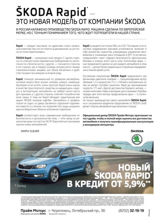 | 232014 | №5 (26) | Журнал «Глянец»
Rapid — продукт массовый, но адресован очень каприз-
ным клиентам: тем, кто не гонится за дешевизной, но уж точ-
но не готов переплачивать.
ŠKODA Rapid — компромиссный продукт. С одной сторо-
ны, он отвечает всем современным требованиям по эколо-
гичности и безопасности, с другой — пользуется спросом
в тех странах, где в первую очередь интересуются такими
«приземленными» вещами, как объем багажника и удоб-
ство посадки пассажиров на втором ряду.
Rapid, пожалуй, минимальный по размерам автомобиль,
который можно безо всяких натяжек назвать семейным.
Критерий, если хотите, очень простой. Rapid очень хорош
в качестве транспортного средства на каждый день: недо-
рог в эксплуатации, экономичен, не требует много места
для парковки, а с другой стороны, отвечает потребностям
всей семьи. К тому же Rapid обладает характерным для
марки ŠKODA кузовом лифтбек. Автомобиль в профиль
похож на седан, но дверь багажного отделения поднима-
ется вместе со стеклом, что позволяет без труда загружать
крупногабаритные объекты в багажное отделение.
Rapid соответствует всем современным требованиям по
безопасности, и доказательство тому — пять звезд по ре-
зультатам краш-тестов Euro NCAP (Европейская программа
оценки новых автомобилей).
ŠKODA Rapid
*
—
это новая модель от компании ŠKODA
RapidоснащаетсянетолькоABS,ноиESC.Последняя,тоесть
система поддержания курсовой устойчивости, включает в
себя множество подсистем, упрощающих управление авто-
мобилем и снижающих риск попадания в ДТП. Естественно,
предусмотрен пакет подушек безопасности: фронтальные,
боковые и шторки, всего шесть штук. Ксеноновые фары —
они предлагаются далеко не для каждого автомобиля в этом
классе—делаютболееувереннымиспокойнымпередвиже-
ниевтемноевремясуток.
Российским покупателям ŠKODA Rapid предлагаются три
бензиновых двигателя. Базовый — трехцилиндровый мотор
объемом 1,2 л, мощностью 75 л. с. Легкий и экономичный, он
тем не менее способен разогнать Rapid до максимальной
скорости 175 км/ч. Другое достоинство базового мотора —
низкаяналоговаяставкаивыгоднаяценастраховки.Коробка
передач для этого мотора предусмотрена одна — 5-ступен-
чатаямеханика.
Не только преимущества самого автомобиля ŠKODA Rapid,
но и специальное кредитное предложение от ŠKODA Credit
делаетпокупкуавтомобиляещежеланнееипроще.
В России налажено производство ŠKODA Rapid. Машина сделана по европейской
мерке, но с точным пониманием того, чего ждут потребители в нашей стране.
**Основные условия кредитования ООО «Фольксваген Банк РУС» (далее «Банк») в рамках специальной акции «SKODA Rapid» на новые автомобили SKODA Rapid: валюта кредита — рубли РФ; сумма кредита от 120 тыс.
до 4 млн. рублей, но не более 85% от стоимости автомобиля. Срок кредита — от 12 до 36 месяцев. Минимальный первоначальный взнос (далее — «ПВ») — 15% от стоимости автомобиля и страховых премий, в случае
их включения в сумму кредита. Процентная ставка при предоставлении полного пакета документов составит: при сроке 12 месяцев — 5,9% годовых, при сроке от 13 до 24 месяцев — 7,9% годовых, при сроке от 25 до
36 месяцев — 9,9% годовых. Обеспечение по кредиту — залог приобретаемого автомобиля. Часть кредита может быть направлена на оплату страхования КАСКО и/или иных программ страхования, сумма страховой
премии по которым зависит от перечня страхуемых рисков, выбранной Клиентом программы и суммы кредита. Обязательно страхование от рисков утраты, угона и ущерба на срок не менее одного года, без условия
о рассрочке платежа страховой премии и без возможности выплаты страхового возмещения по калькуляции. Срок действия акции с 01.06.2014 г. по 30.09.2014 г. Условия предоставления кредита действительны на
01.06.2014 г. и могут быть изменены Банком. Информация по телефону Банка: 8-800-700-75-57 (звонок по России бесплатный). Лицензия ЦБ РФ № 3500, 117485, г. Москва, ул. Обручева, д.30/1, стр.1. www.vwbank.ru.
Официальный дилер ŠKODA Прайм Моторс приглашает на
тест-драйв, чтобы в полной мере оценить все достоинства
автомобиля и получить квалифицированную консультацию
у менеджеров автоцентра.
 