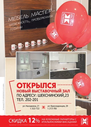 | 292014 | №5 (26) | Журнал «Глянец»
ОТКРЫЛСЯ
НОВЫЙ ВЫСТАВОЧНЫЙ ЗАЛ
ПО АДРЕСУ: ШЕКСНИНСКИЙ,23
ТЕЛ. 202-201
ул. Наседкина, 21
т. 322-722
ул. Краснодонцев, 29
т. 213-785
СКИДКА 12%АкциядействуетС01.07.2014ПО30.08.2014г.Информациюоборганизаторе,условиях,сроках,правилахиместепроведенияможноузнатьвофисахпродаж
МЕБЕЛЬ МАСТЕР—
НАДЕЖНОСТЬ, ПРОВЕРЕННАЯ
ГОДАМИ
НА КУХОННЫЕ ГАРНИТУРЫ С
ИТАЛЬЯНСКИМИ ФАСАДАМИ
ИПЗеленковО.П.ОГРН304352828100155от07.10.2004г.
 