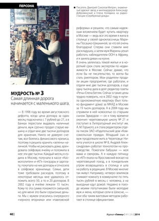 40 | Журнал «Глянец» | №5 (26) | 2014
ПЕРСОНА
МУДРОСТЬ № 3
Самая длинная дорога
начинается с маленького шага.
— В 1998 году во время августовского
дефолта, когда цена доллара за один
месяц подскочила с 7 рублей до 27, а в
банках перестали выдавать наличные
деньги, муж срочно продал старую ма-
шину и отдал мне две тысячи долларов
для хранения. Никто не доверял сче-
там, все боялись финансового кризиса,
поэтому я решила хранить «зелень» на-
личкой. Чтобы не рисковать дома, арен-
довала сейфовую ячейку и положила в
нее эти две тысячи. Каждый месяц я ез-
дила в Москву, получала в кассе «Кос-
мополитен» и «КП» гонорары и зарпла-
ту, покупала на них доллары и относила
в сейфовое хранилище. Семья, дети
тоже требовали расходов, поэтому в
некоторые месяцы мне удавалось от-
ложить всего 50, а то и 20 долларов. В
2002 году в ячейке лежали 15 тысяч.
Кому-то эта сумма покажется смешной,
но для меня это были серьезные день-
ги. Мы с мужем опасались очередного
«черного вторника» или «павловской
реформы» и решили, что самым надеж-
ным вложением будет купить квартиру
в Москве — ведь все это время я жила в
столице у своей одноклассницы Мари-
ны Посашко-Шишкиной, за что ей очень
благодарна! Сперва они ставили мне
раскладушку, а затем муж Марины уехал
работать наблюдателем ООН в Африку,
и я заняла диван на кухне.
Я очень увлеклась темой жилья и в ко-
роткий срок стала экспертом по недви-
жимости в Москве. Сейчас думаю, что
если бы не писательство, то могла бы
стать риелтором. Мои родители прода-
ли акции предприятия, где работали, и
отдали мне две тысячи долларов, а еще
одну тысячу дала в долг редактор газеты
«Речь» Елена Бегляк. Сейчас в такие цены
трудно поверить, но в 2002 году я купи-
ла однокомнатную квартиру (был толь-
ко фундамент дома) за МКАД в Москве
за 19 тысяч долларов. А в 2004 году мы
справили в ней новоселье со старшим
сыном Эдвардом — он к тому времени
окончил череповецкую школу № 21 и
поступил в Литературный институт им.
А. М. Горького, а я стала редактором отде-
ла писем ЗАО «Издательский дом «Ком-
сомольская правда». Младший сын и
муж продолжали жить в Череповце: Ни-
кита учился в школе № 8, Андрей Алек-
сандрович работал технологом на про-
изводстве. Помогали бабушки — моя
мама и свекровь. А я каждую пятницу
из «КП» ехала на Ярославский вокзал на
череповецкий поезд, а в понедельник
утром возвращалась в столицу и шла
на работу в редакцию. В Москве многие
так живут. Например, четверо земляков
снимают комнату в коммуналке по пять
тысяч рублей в месяц с человека, а на
выходные едут домой. Недавно в поез-
де моими попутчиками были молодые
муж и жена, которые сели в Шексне, —
они оба таким вахтовым методом рабо-
тают в столице официантами.
Писатель Дмитрий Соколов-Митрич, знамени-
тый адвокат звезд и миллиардеров Александр
Добровинский и Елена Колядина на радио-
станции «Серебряный дождь»
 
