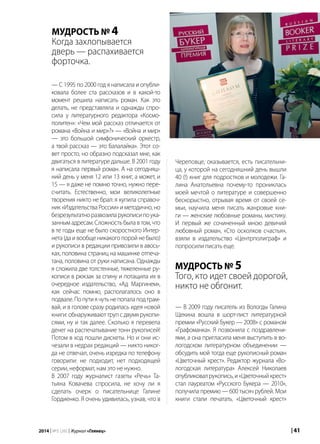 | 412014 | №5 (26) | Журнал «Глянец»
МУДРОСТЬ № 4
Когда захлопывается
дверь — распахивается
форточка.
— С 1995 по 2000 год я написала и опубли-
ковала более ста рассказов и в какой-то
момент решила написать роман. Как это
делать, не представляла и однажды спро-
сила у литературного редактора «Космо-
политен»: «Чем мой рассказ отличается от
романа «Война и мир»?» — «Война и мир»
— это большой симфонический оркестр,
а твой рассказ — это балалайка». Этот со-
вет просто, но образно подсказал мне, как
двигаться в литературе дальше. В 2001 году
я написала первый роман. А на сегодняш-
ний день у меня 12 или 13 книг, а может, и
15 — я даже не помню точно, нужно пере-
считать. Естественно, мои великолепные
творения никто не брал: я купила справоч-
ник «Издательства России» и методично, но
безрезультатноразвозиларукописипоука-
занным адресам. Сложность была в том, что
в те годы еще не было скоростного Интер-
нета (да и вообще никакого порой не было)
и рукописи в редакции привозили в авось-
ках, половина страниц на машинке отпеча-
тана, половина от руки написана. Однажды
я сложила две толстенные, тяжеленные ру-
кописи в рюкзак за спину и потащила их в
очередное издательство, «Ад Маргинем»,
как сейчас помню, располагалось оно в
подвале.Попутиячутьнепопалаподтрам-
вай, и в голове сразу родилась идея новой
книги: обнаруживают труп с двумя рукопи-
сями, ну и так далее. Сколько я перевела
денег на распечатывание тонн рукописей!
Потом в ход пошли дискеты. Но и они ис-
чезали в недрах редакций — никто никог-
да не отвечал, очень изредка по телефону
говорили: не подходит, нет подходящей
серии, неформат, нам это не нужно.
В 2007 году журналист газеты «Речь» Та-
тьяна Ковачева спросила, не хочу ли я
сделать очерк о писательнице Галине
Гордиенко. Я очень удивилась, узнав, что в
Череповце, оказывается, есть писательни-
ца, у которой на сегодняшний день вышли
40 (!) книг для подростков и молодежи. Га-
лина Анатольевна почему-то прониклась
моей мечтой о литературе и совершенно
бескорыстно, отрывая время от своей се-
мьи, научила меня писать жанровые кни-
ги — женские любовные романы, мистику.
И первый же сочиненный мною девичий
любовный роман, «Сто осколков счастья»,
взяли в издательство «Центрполиграф» и
попросили писать еще.
МУДРОСТЬ № 5
Того, кто идет своей дорогой,
никто не обгонит.
— В 2009 году писатель из Вологды Галина
Щекина вошла в шорт-лист литературной
премии «Русский Букер — 2008» с романом
«Графоманка». Я позвонила с поздравлени-
ями, а она пригласила меня выступить в во-
логодском литературном объединении —
обсудить мой тогда еще рукописный роман
«Цветочный крест». Редактор журнала «Во-
логодская литература» Алексей Николаев
опубликовалрукопись,и«Цветочныйкрест»
стал лауреатом «Русского Букера — 2010»,
получила премию — 600 тысяч рублей. Мои
книги стали печатать. «Цветочный крест»
 