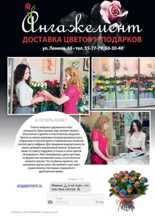 | 592014 | №5 (26) | Журнал «Глянец»
А теперь букет
Платьевыбраносдержанноеибез
излишеств,букетдолженемусоответствовать.
Изначальноядумалаоклассическом,ажурном
букетеизнежно-кремовыхполураскрывшихсяроз,
собранныхвплотныйбукетиперевязанныхатласной
лентойцветатиффани.Дляприданиявыразительности
можнодобавитьмалахитовойзелени.Забукетом,
такжепосоветуподружек,япошлавсалонцветов
«Ангажемент».Мнепонравилисьцветыэустомы,
поформеонинапоминаютрозы,ноихлепестки
намногонежнее.Чтоособенноприятно,эти
шикарныецветысалон«Ангажемент»доставит
надомжениху,темсамымсохранивего
драгоценноевремя.
ул.Ленина,68•тел.55-77-79,60-30-40
ИП Матвеев С.Е. ОГРН 309352804700171, Советский пр., 43а
 