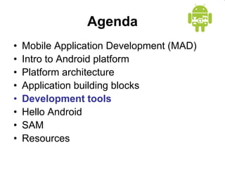 Agenda
• Mobile Application Development (MAD)
• Intro to Android platform
• Platform architecture
• Application building blocks
• Development tools
• Hello Android
• SAM
• Resources
 