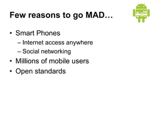 Few reasons to go MAD…
• Smart Phones
– Internet access anywhere
– Social networking
• Millions of mobile users
• Open standards
 