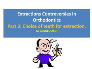 Extractions Contreversies in
Orthodontics
Part 3: Choice of teeth for extraction.
M. ABOUELNASER
 