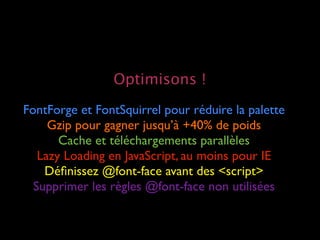 Optimisons !
FontForge et FontSquirrel pour réduire la palette
     Gzip pour gagner jusqu’à +40% de poids
       Cache et...