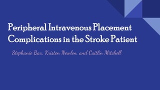 Peripheral Intravenous Placement
Complications in the Stroke Patient
Stephanie Bax, Kristen Newlon, and Caitlin Mitchell
 