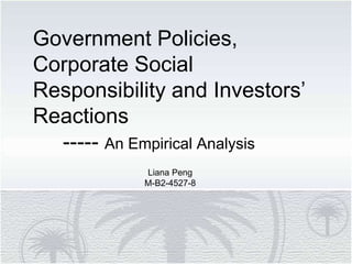 Government Policies,
Corporate Social
Responsibility and Investors’
Reactions
----- An Empirical Analysis
Liana Peng
M-B2-4527-8
 