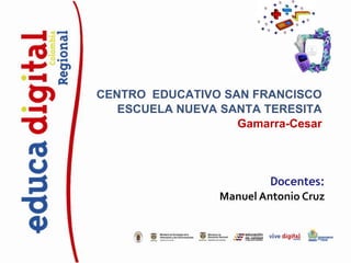 CENTRO EDUCATIVO SAN FRANCISCO
   ESCUELA NUEVA SANTA TERESITA
                   Gamarra-Cesar



                          Docentes:
                 Manuel Antonio Cruz
 