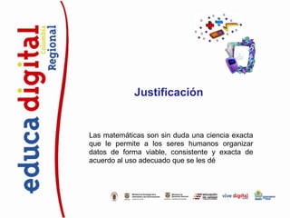 Justificación


Las matemáticas son sin duda una ciencia exacta
que le permite a los seres humanos organizar
datos de forma viable, consistente y exacta de
acuerdo al uso adecuado que se les dé.
 