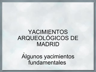 YACIMIENTOS ARQUEOLÓGICOS DE MADRID   Algunos yacimientos fundamentales        
